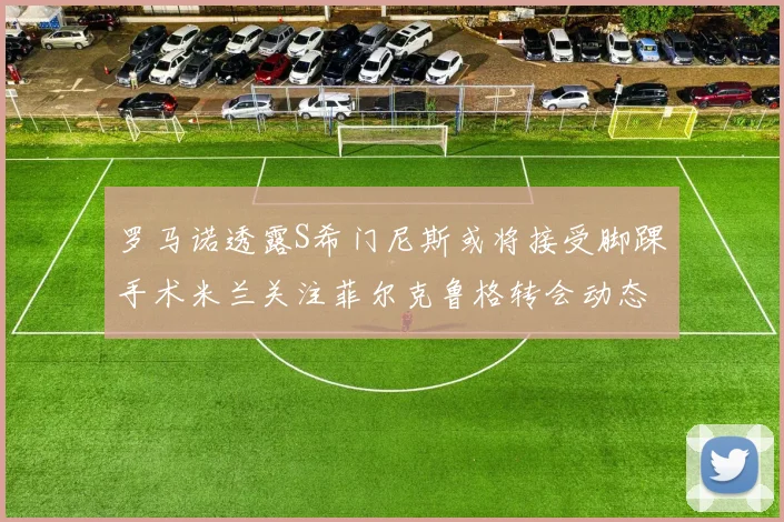 罗马诺透露S希门尼斯或将接受脚踝手术米兰关注菲尔克鲁格转会动态