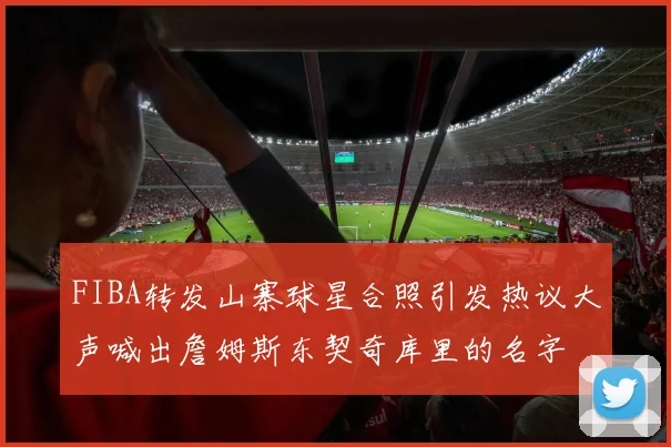 FIBA转发山寨球星合照引发热议大声喊出詹姆斯东契奇库里的名字