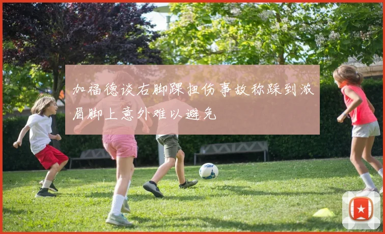 加福德谈右脚踝扭伤事故称踩到浓眉脚上意外难以避免