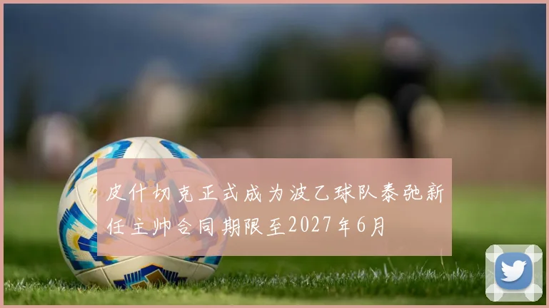 皮什切克正式成为波乙球队泰弛新任主帅合同期限至2027年6月