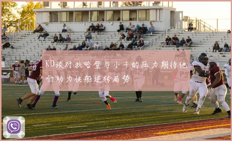 KD谈对抗哈登与小卡的压力期待他们助力快船逆转局势