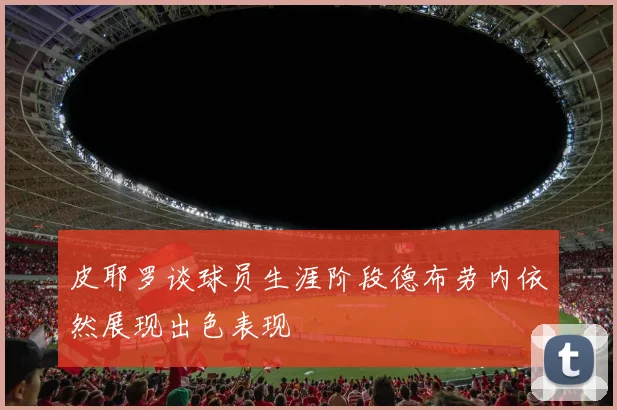 皮耶罗谈球员生涯阶段德布劳内依然展现出色表现