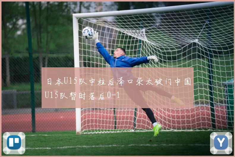 日本U15队中柱后泽口荣太破门中国U15队暂时落后0-1