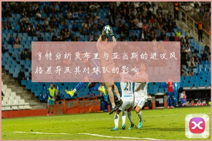 亨特分析莫布里与亚当斯的进攻风格差异及其对球队的影响