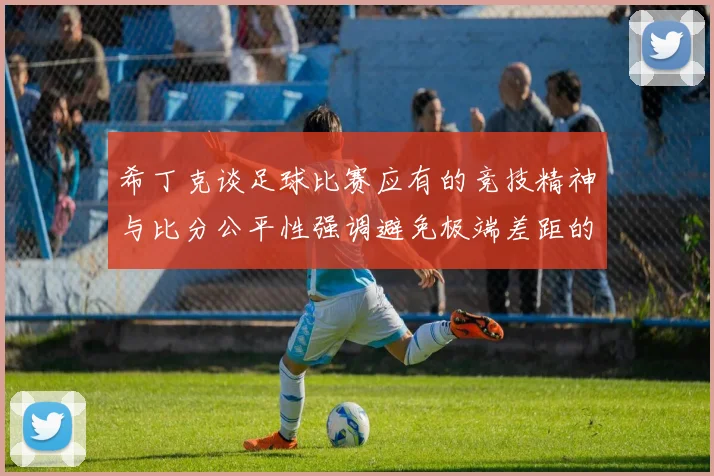 希丁克谈足球比赛应有的竞技精神与比分公平性强调避免极端差距的必要性