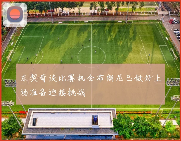 东契奇谈比赛机会布朗尼已做好上场准备迎接挑战