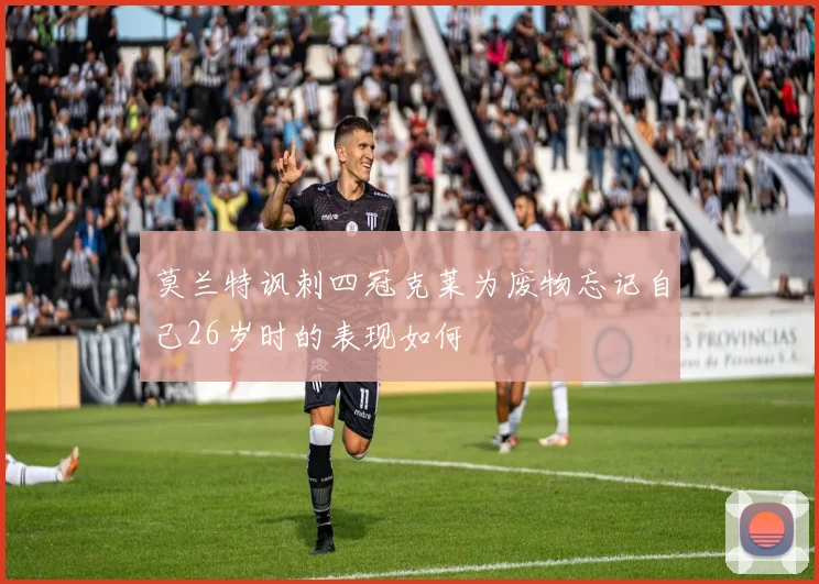 莫兰特讽刺四冠克莱为废物忘记自己26岁时的表现如何