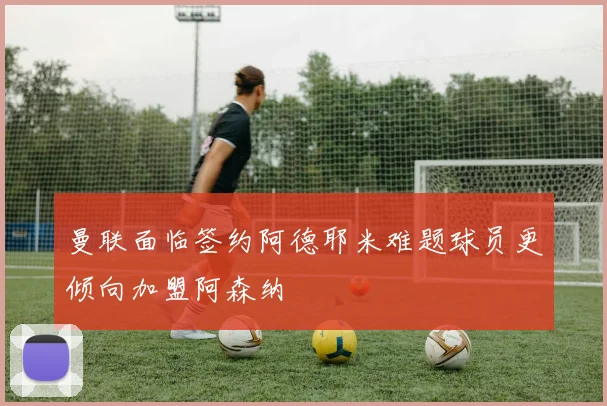 曼联面临签约阿德耶米难题球员更倾向加盟阿森纳