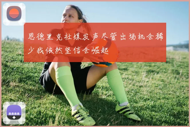 恩德里克社媒发声尽管出场机会稀少我依然坚信会崛起