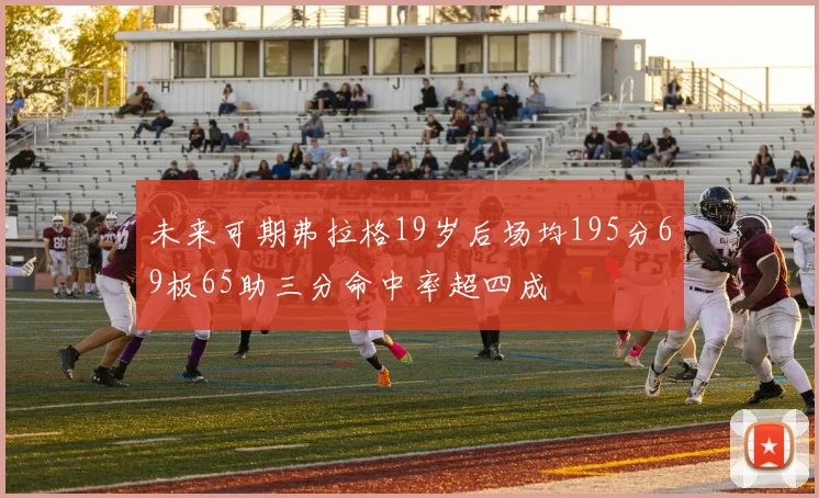 未来可期弗拉格19岁后场均195分69板65助三分命中率超四成
