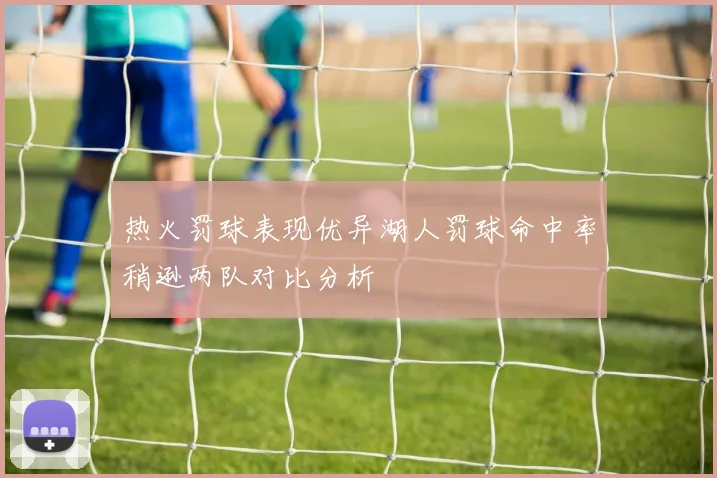 热火罚球表现优异湖人罚球命中率稍逊两队对比分析