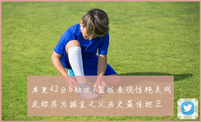 库里42分6助攻7篮板表现惊艳美网友称其为掘金之父历史最佳控卫