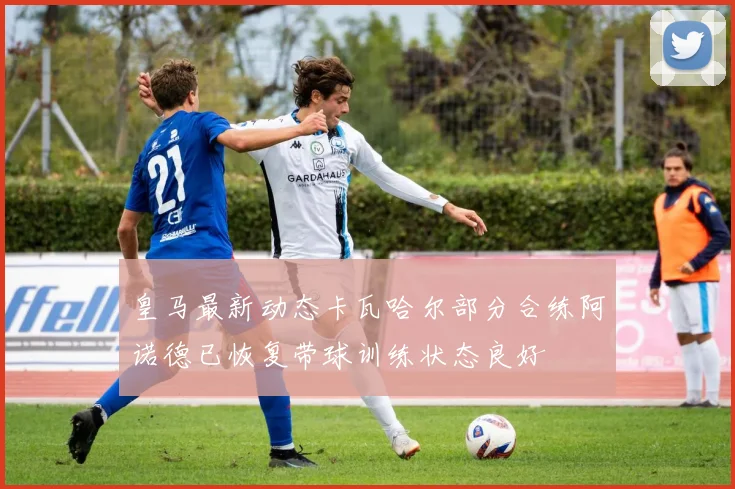 皇马最新动态卡瓦哈尔部分合练阿诺德已恢复带球训练状态良好
