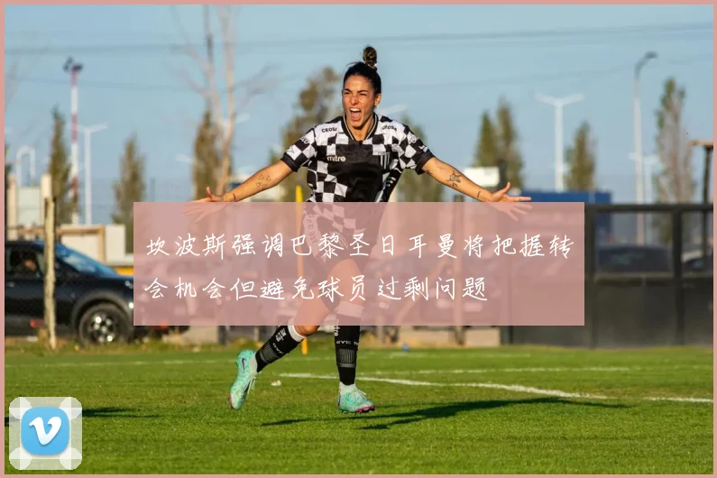 坎波斯强调巴黎圣日耳曼将把握转会机会但避免球员过剩问题