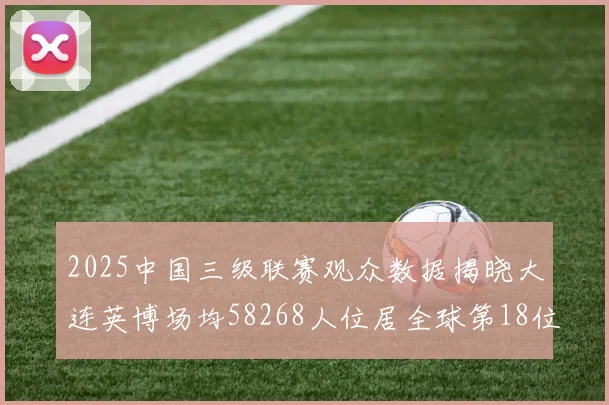 2025中国三级联赛观众数据揭晓大连英博场均58268人位居全球第18位