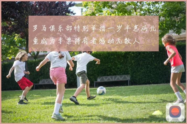 罗马俱乐部特别举措一岁半患病儿童成为季票持有者感动无数人