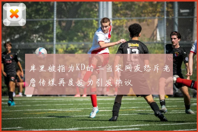 库里被指为KD的二当家网友怒斥老詹传媒再度发力引发热议