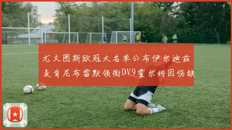 尤文图斯欧冠大名单公布伊尔迪兹麦肯尼布雷默领衔DV9霍尔姆因伤缺席