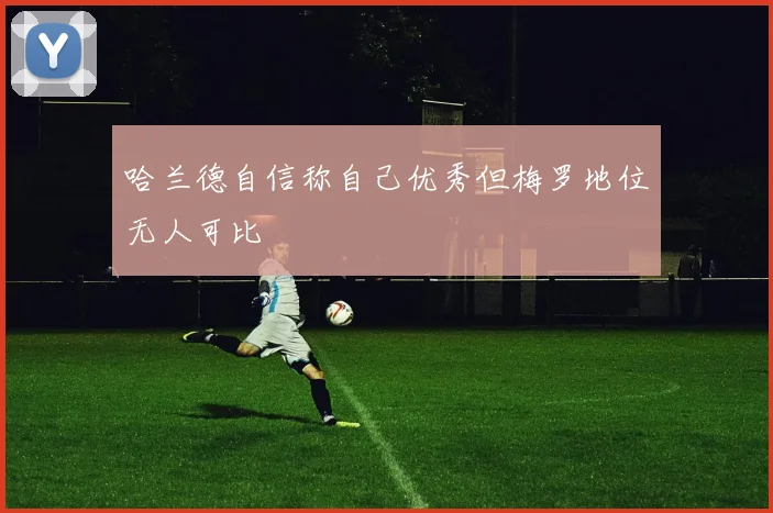 哈兰德自信称自己优秀但梅罗地位无人可比