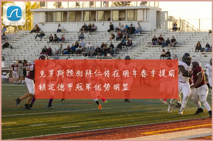 克罗斯预测拜仁将在明年春季提前锁定德甲冠军优势明显